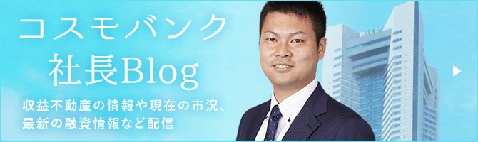 コスモバンク社長Blog 収益不動産の情報や現在の市況、最新の融資情報など配信