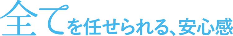 すべてを任せられる、安心感